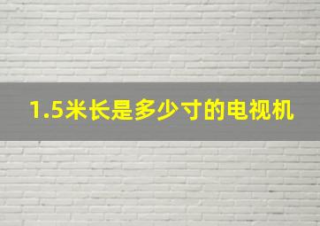 1.5米长是多少寸的电视机