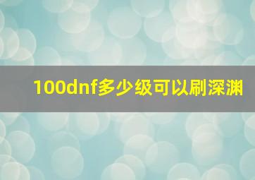 100dnf多少级可以刷深渊