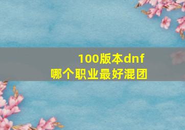 100版本dnf哪个职业最好混团