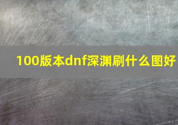 100版本dnf深渊刷什么图好