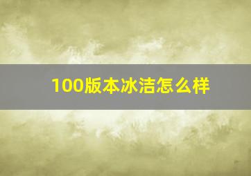 100版本冰洁怎么样