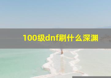 100级dnf刷什么深渊