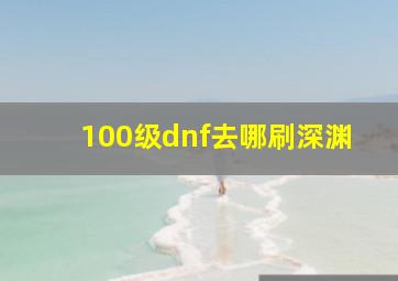 100级dnf去哪刷深渊