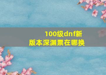 100级dnf新版本深渊票在哪换