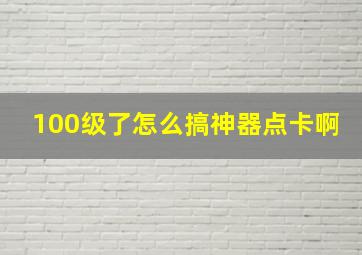 100级了怎么搞神器点卡啊