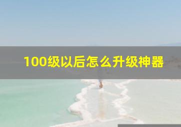 100级以后怎么升级神器