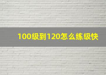 100级到120怎么练级快