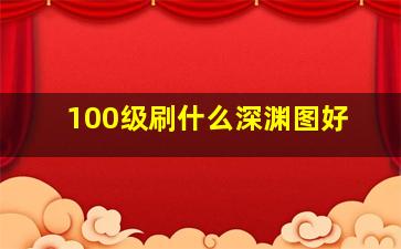 100级刷什么深渊图好