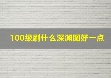 100级刷什么深渊图好一点