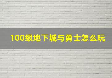 100级地下城与勇士怎么玩