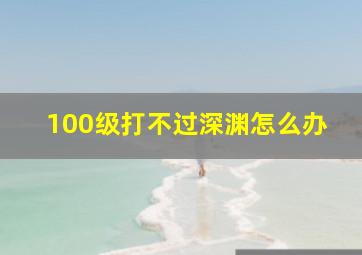 100级打不过深渊怎么办