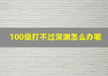 100级打不过深渊怎么办呢