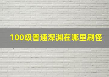 100级普通深渊在哪里刷怪