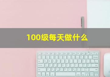 100级每天做什么