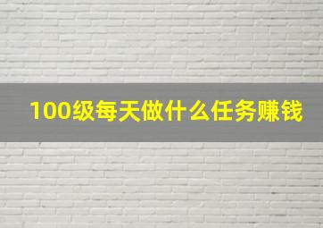 100级每天做什么任务赚钱