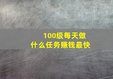 100级每天做什么任务赚钱最快