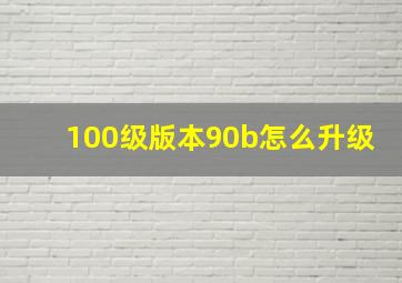 100级版本90b怎么升级