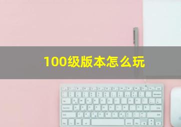 100级版本怎么玩