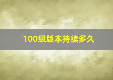 100级版本持续多久