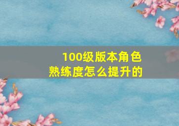 100级版本角色熟练度怎么提升的