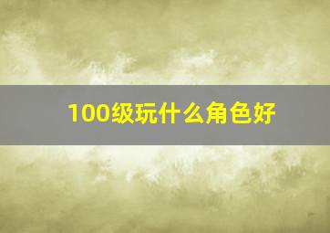 100级玩什么角色好