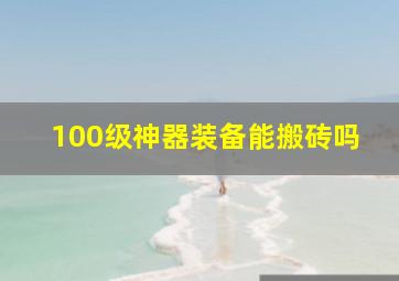 100级神器装备能搬砖吗