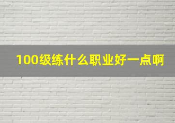 100级练什么职业好一点啊