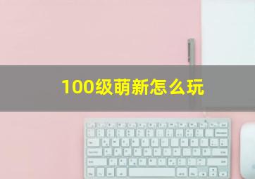 100级萌新怎么玩