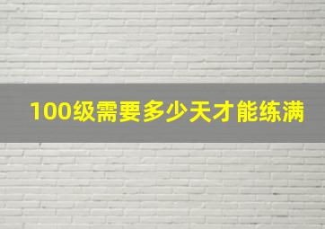 100级需要多少天才能练满