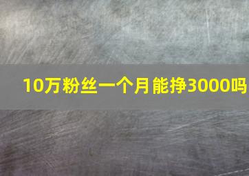 10万粉丝一个月能挣3000吗