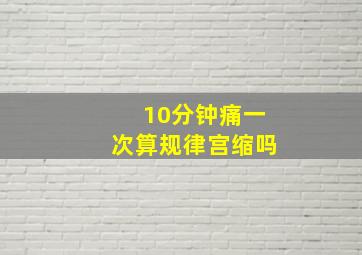 10分钟痛一次算规律宫缩吗