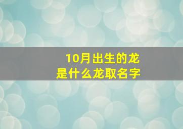 10月出生的龙是什么龙取名字