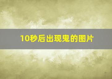 10秒后出现鬼的图片