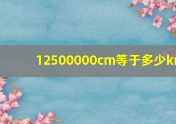 12500000cm等于多少km