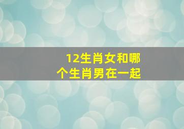 12生肖女和哪个生肖男在一起