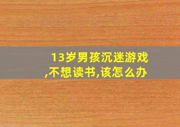 13岁男孩沉迷游戏,不想读书,该怎么办