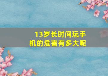 13岁长时间玩手机的危害有多大呢