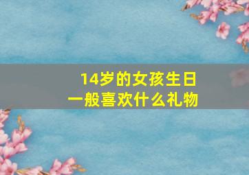 14岁的女孩生日一般喜欢什么礼物