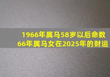 1966年属马58岁以后命数66年属马女在2025年的财运