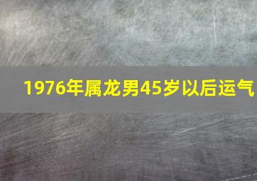 1976年属龙男45岁以后运气