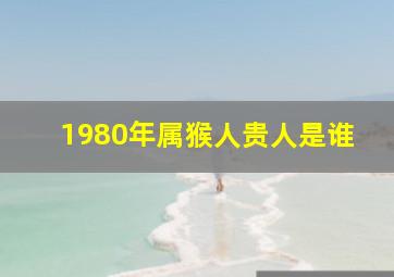 1980年属猴人贵人是谁