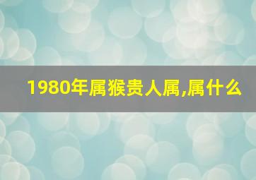 1980年属猴贵人属,属什么