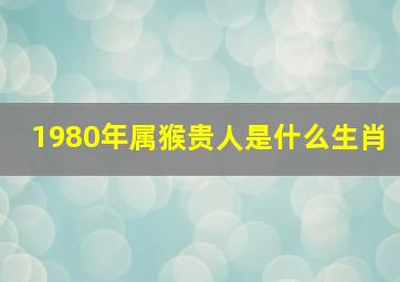 1980年属猴贵人是什么生肖