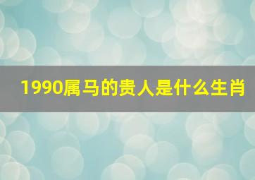 1990属马的贵人是什么生肖