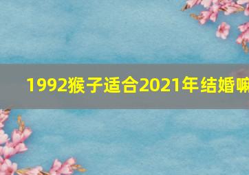 1992猴子适合2021年结婚嘛