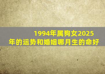 1994年属狗女2025年的运势和婚姻哪月生的命好