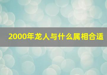 2000年龙人与什么属相合适