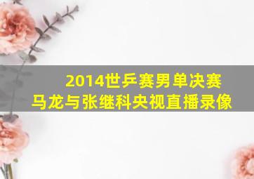 2014世乒赛男单决赛马龙与张继科央视直播录像