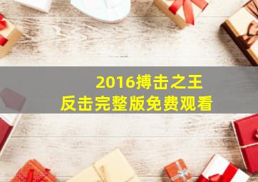 2016搏击之王反击完整版免费观看