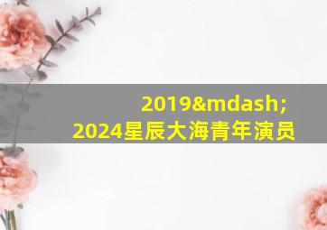 2019—2024星辰大海青年演员